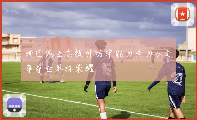 姆巴佩立志提升防守能力全力以赴争夺世界杯荣耀