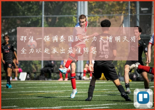邵佳一强调泰国队实力大增明天将全力以赴派出最佳阵容