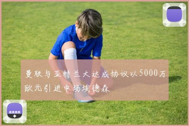 曼联与亚特兰大达成协议以5000万欧元引进中场埃德森