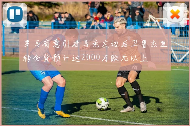 罗马有意引进马竞左边后卫鲁杰里转会费预计达2000万欧元以上