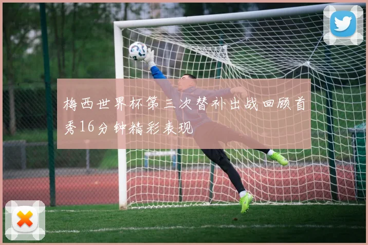 梅西世界杯第三次替补出战回顾首秀16分钟精彩表现