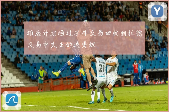 雄鹿计划通过字母交易回收利拉德交易中失去的选秀权