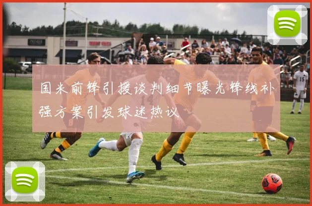 国米前锋引援谈判细节曝光锋线补强方案引发球迷热议