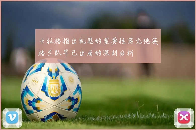 卡拉格指出凯恩的重要性若无他英格兰队早已出局的深刻分析