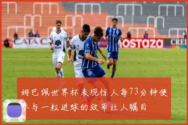 姆巴佩世界杯表现惊人每73分钟便参与一粒进球的效率让人瞩目