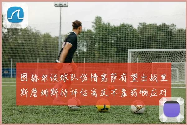 图赫尔谈球队伤情宽萨有望出战里斯詹姆斯待评估高反不靠药物应对