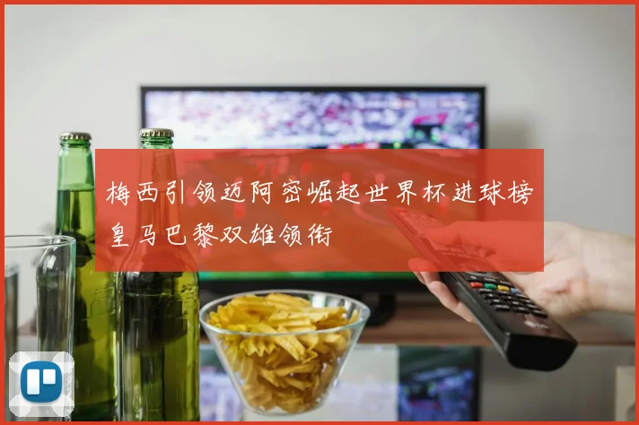 梅西引领迈阿密崛起世界杯进球榜皇马巴黎双雄领衔