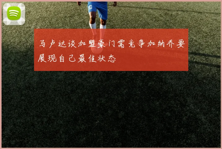 马卢达谈加盟豪门需竞争加纳乔要展现自己最佳状态