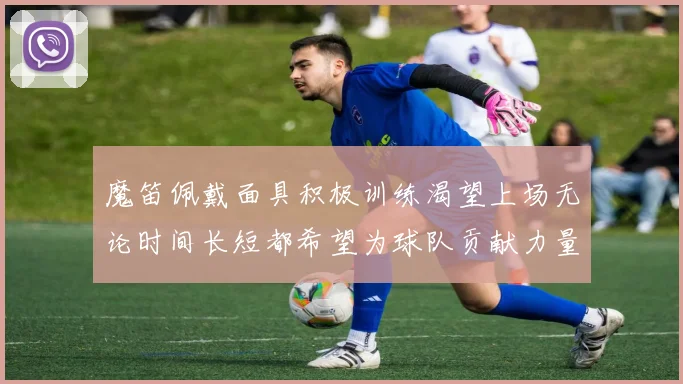 魔笛佩戴面具积极训练渴望上场无论时间长短都希望为球队贡献力量