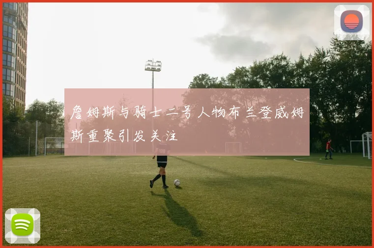 詹姆斯与骑士二号人物布兰登威姆斯重聚引发关注