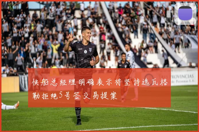 快船总经理明确表示将坚持选瓦格勒拒绝5号签交易提案
