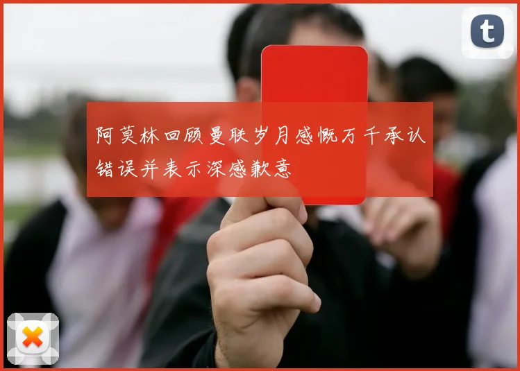 阿莫林回顾曼联岁月感慨万千承认错误并表示深感歉意