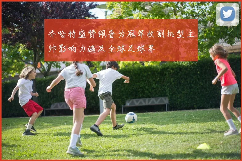 乔哈特盛赞佩普为冠军收割机型主帅影响力遍及全球足球界