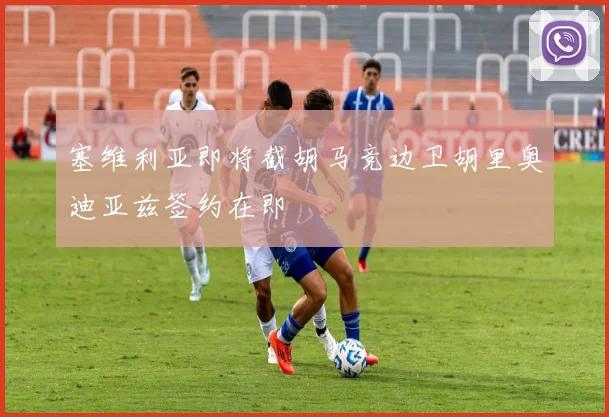 塞维利亚即将截胡马竞边卫胡里奥迪亚兹签约在即