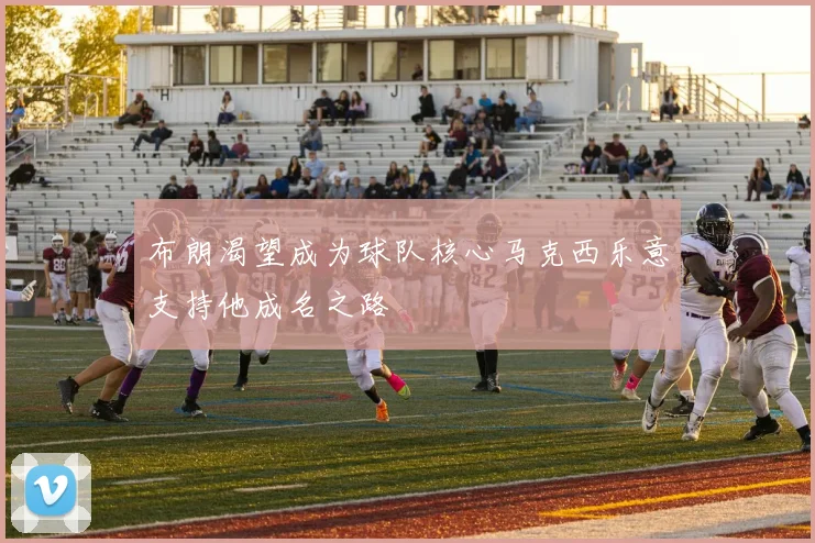布朗渴望成为球队核心马克西乐意支持他成名之路