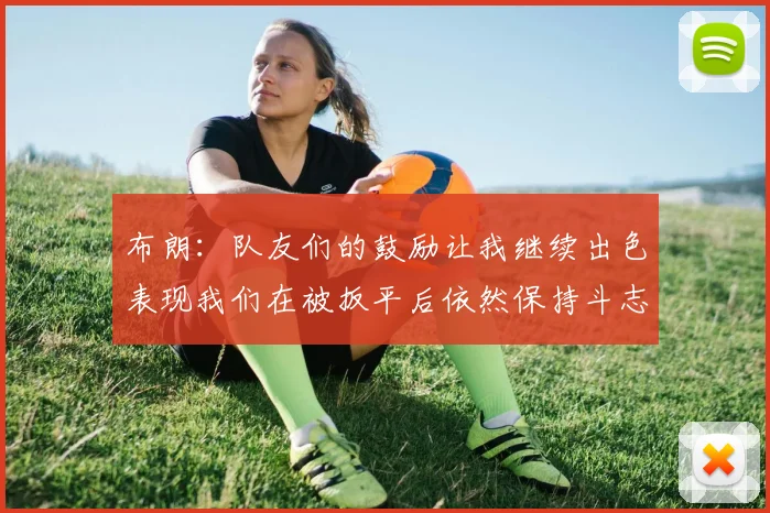 布朗：队友们的鼓励让我继续出色表现我们在被扳平后依然保持斗志