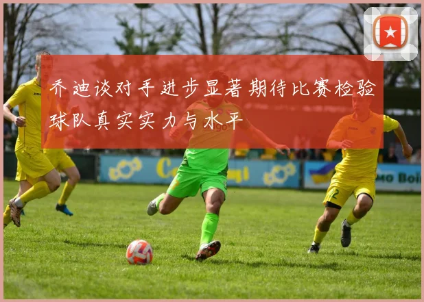 乔迪谈对手进步显著期待比赛检验球队真实实力与水平