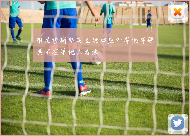 维尼修斯坚定立场回应外界批评强调不在乎他人看法