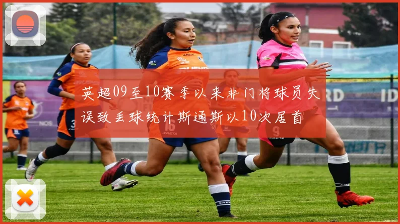 英超09至10赛季以来非门将球员失误致丢球统计斯通斯以10次居首