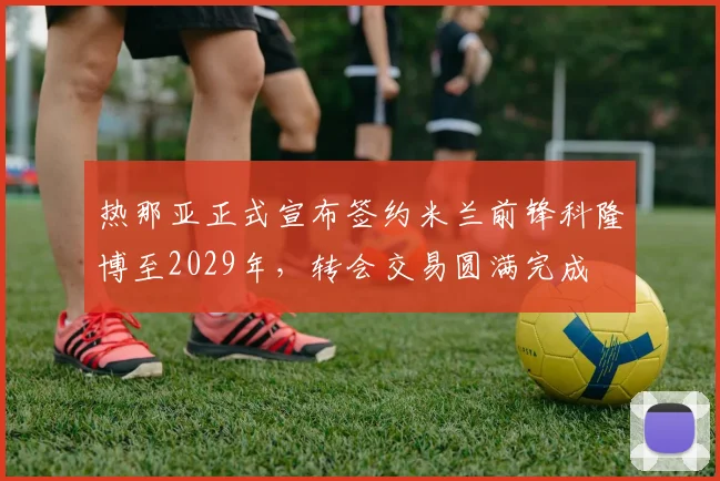 热那亚正式宣布签约米兰前锋科隆博至2029年，转会交易圆满完成