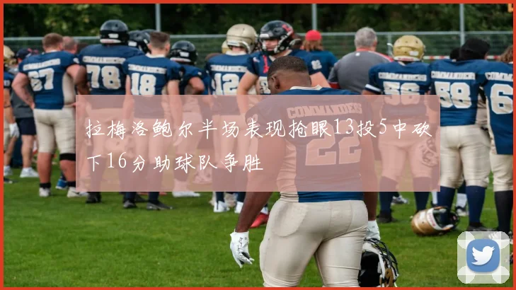 拉梅洛鲍尔半场表现抢眼13投5中砍下16分助球队争胜