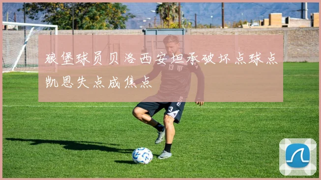 狼堡球员贝洛西安坦承破坏点球点凯恩失点成焦点