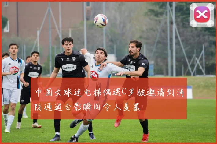 中国女球迷电梯偶遇C罗被邀请到消防通道合影瞬间令人羡慕