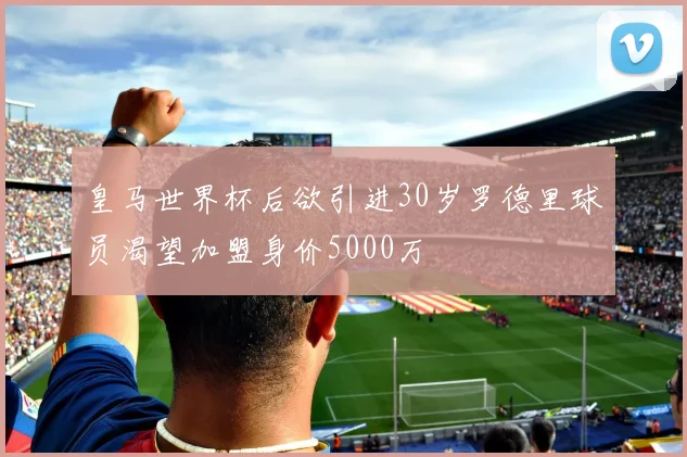 皇马世界杯后欲引进30岁罗德里球员渴望加盟身价5000万